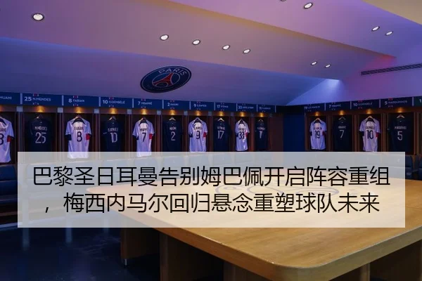 巴黎圣日耳曼告别姆巴佩开启阵容重组，梅西内马尔回归悬念重塑球队未来