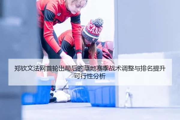 郑钦文法网首轮出局后的草地赛季战术调整与排名提升可行性分析